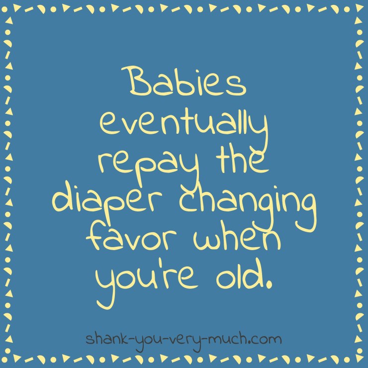 A text box that reads - Babies eventually repay the diaper changing favor when you're old.