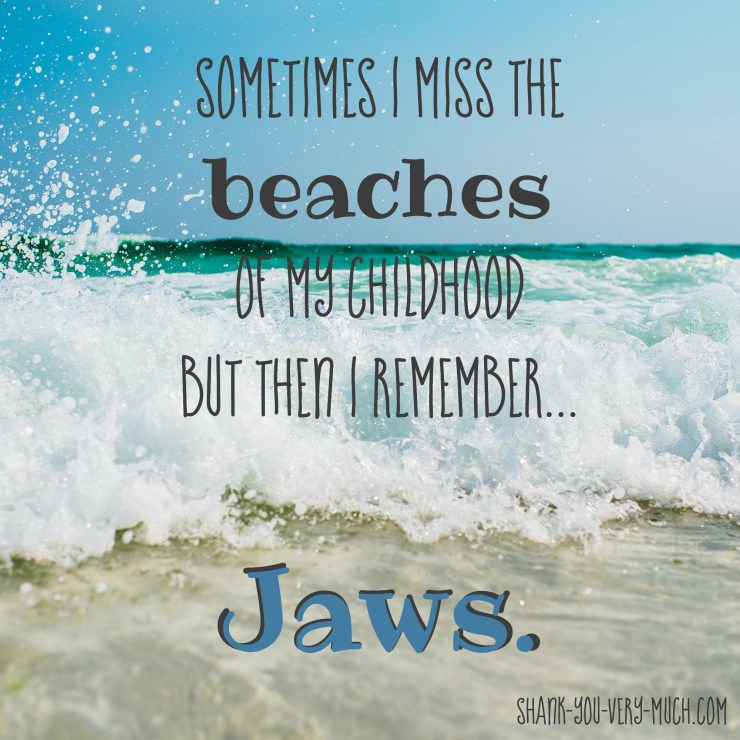 'Sometimes I miss the beaches of my childhood but then I remember... Jaws.'