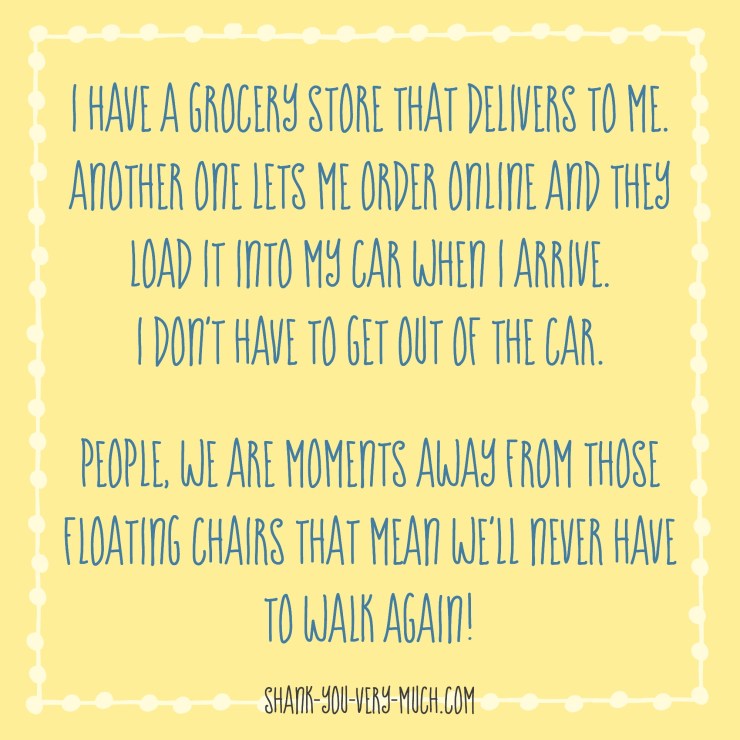 A text box that says 'I have a grocery store that delivers to me. Another lets me order online and they load it into my car when I arrive. I don't have to get out of the car. People, we are moments away from those floating chairs that mean we'll never have to walk again.'