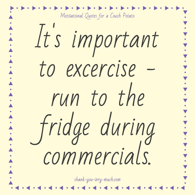 a text box that reads 'It's important to exercise - run to the fridge during commercials.'