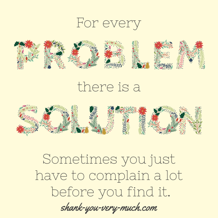 A text graphic that reads 'For every problem there is a solution. Sometimes you just have to complain a lot before you find it.'