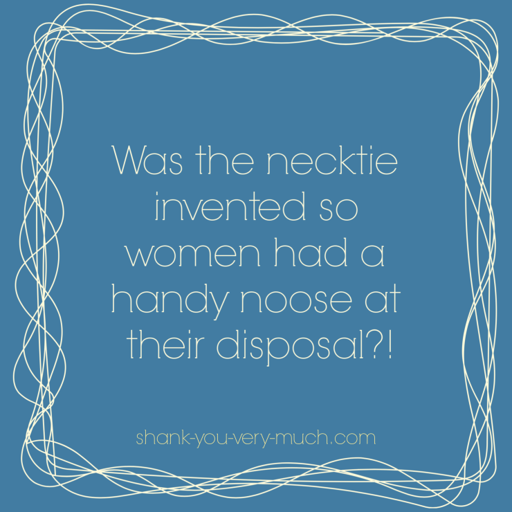 Was the necktie invented so women had a handy noose at their disposal?!