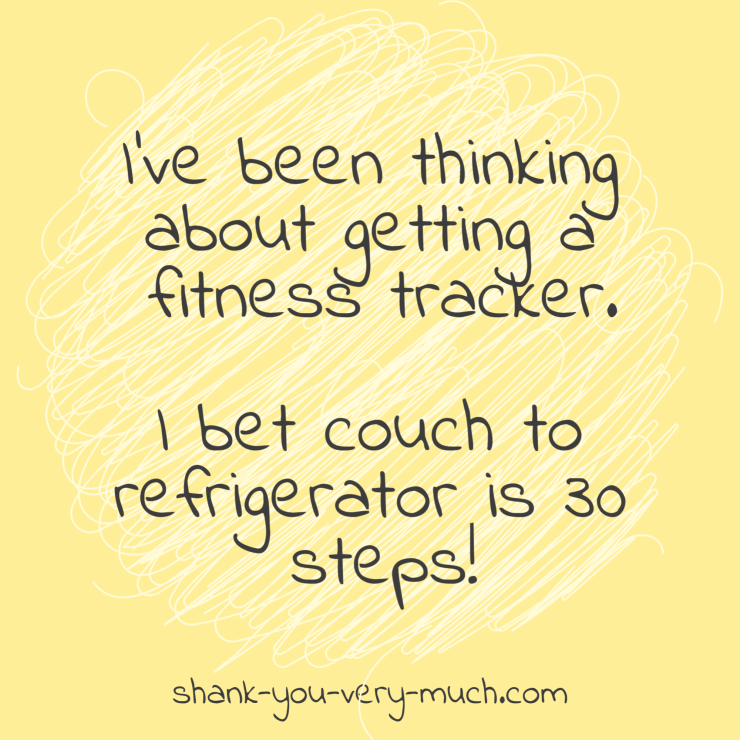 I've been thinking about getting a fitness tracker. I bet couch to refrigerator is 30 steps!