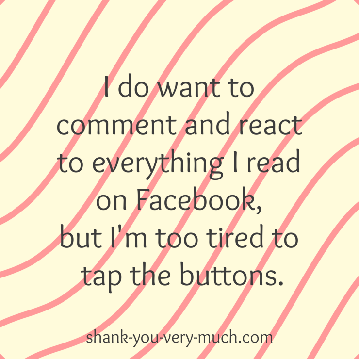 I do want to comment and react to everything I read on Facebook, but I'm too tired to tap the buttons.