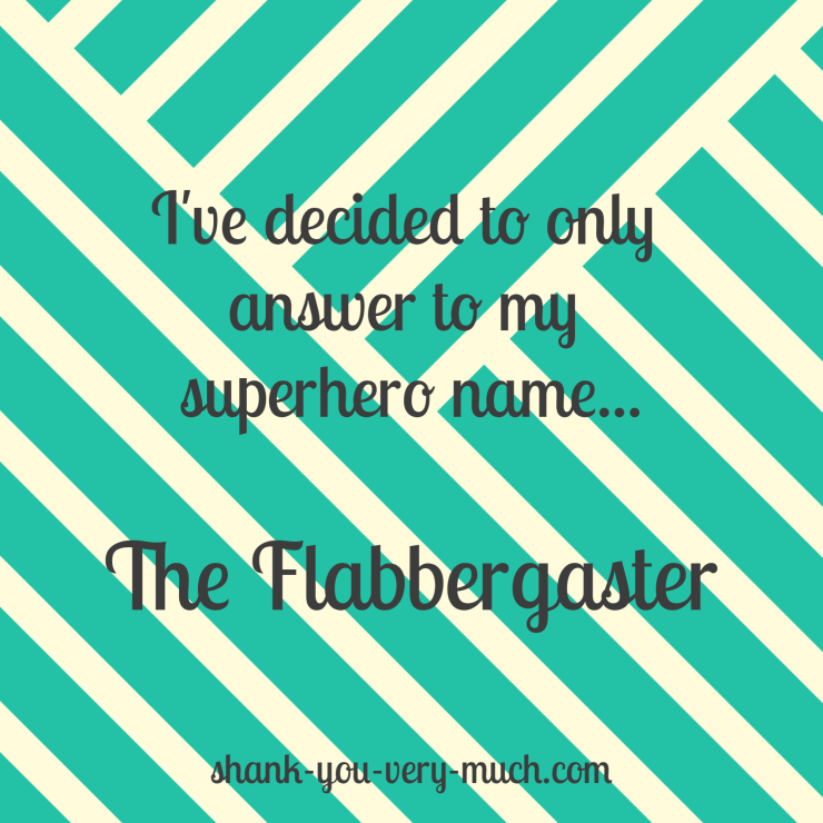 I've decided to only answer to my superhero name... The Flabbergaster