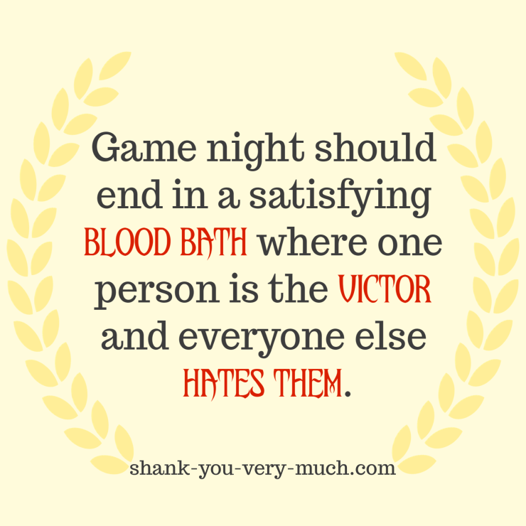 "Game night should end in a satisfying blood bath where one person is the victor and everyone else hates them."