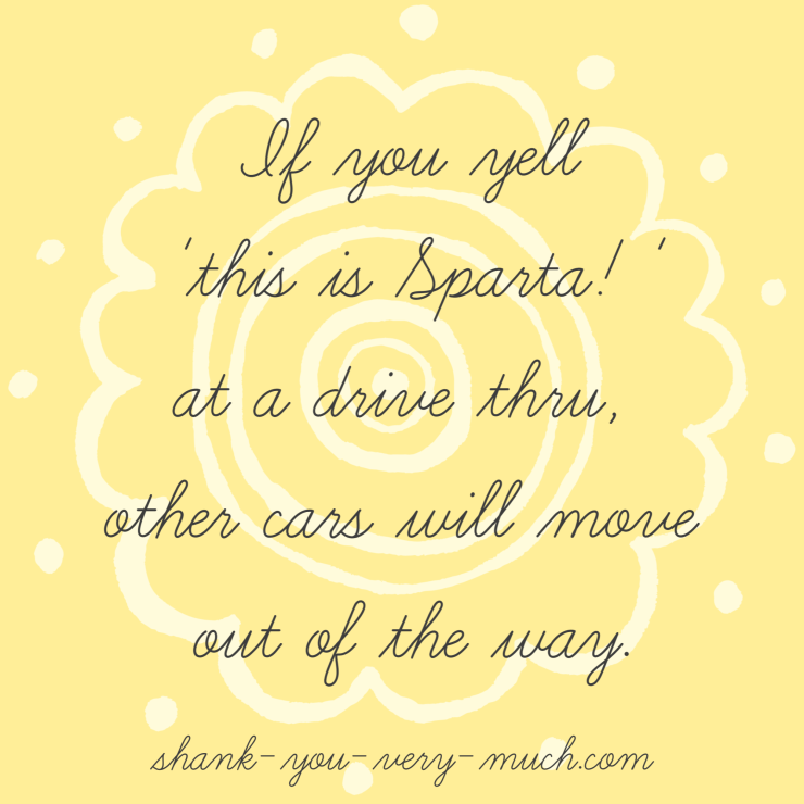 'If you yell this is sparta! at the drive thru, other cars will move out of the way.'