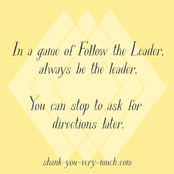 In a game of Follow the Leader, always be the leader. You can stop to ask for directions later.