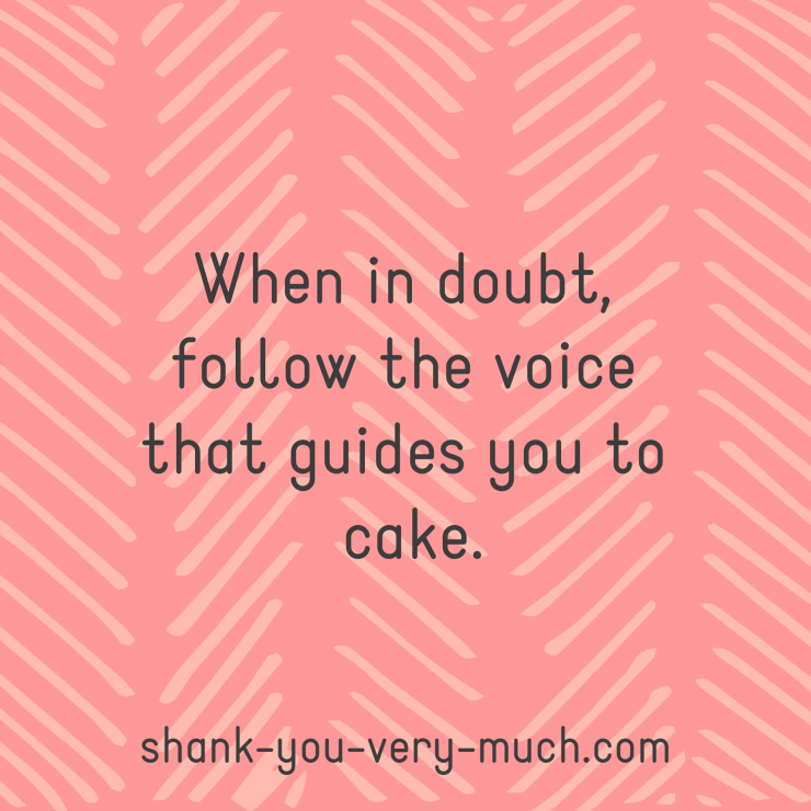 When in doubt, follow the voice that guides you to cake.