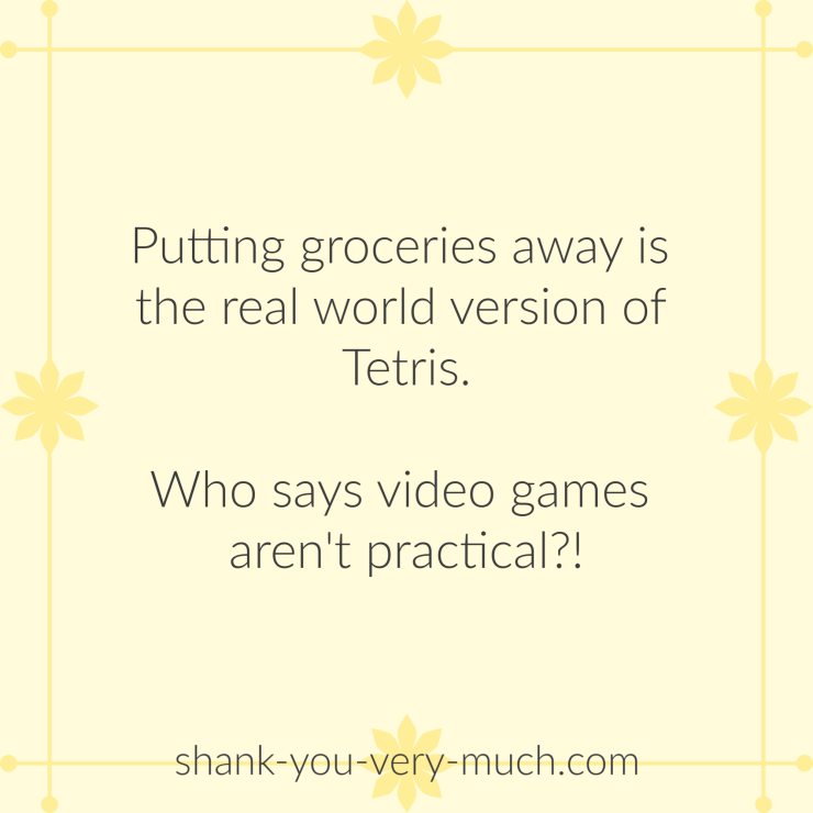 Putting groceries away is the real world version of Tetris. Who says video games aren't practical?!