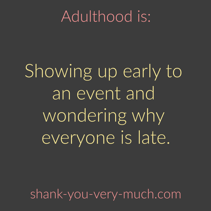 Adulthood Is - Showing up early to an event and wondering why everyone is late.